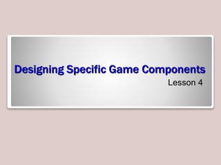 Designing Specific Game Components
Lesson 4
 