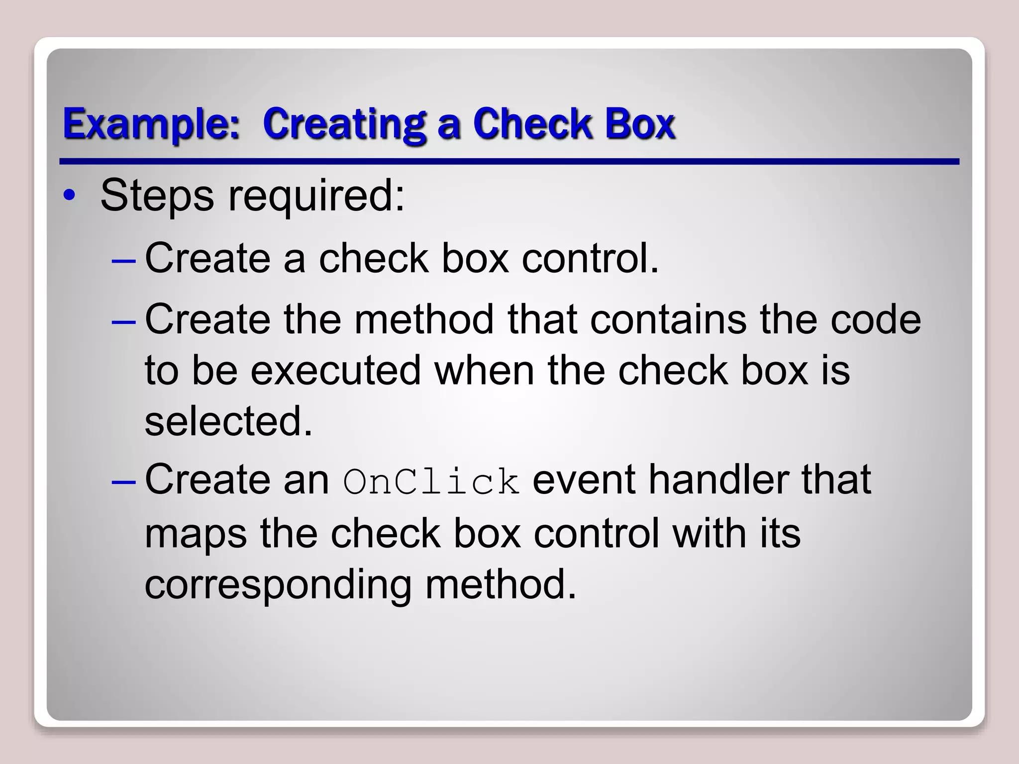 Example: Creating a Check Box
• Steps required:
– Create a check box control.
– Create the method that contains the code
to be executed when the check box is
selected.
– Create an OnClick event handler that
maps the check box control with its
corresponding method.
 