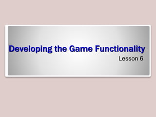 Developing the Game Functionality
Lesson 6
 