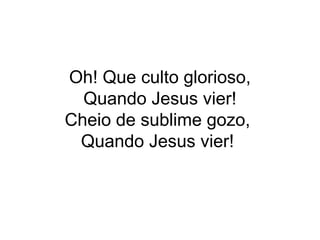 Oh! Que culto glorioso,
Quando Jesus vier!
Cheio de sublime gozo,
Quando Jesus vier!
 