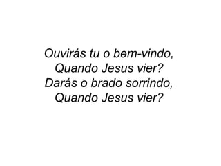 Ouvirás tu o bem-vindo,
Quando Jesus vier?
Darás o brado sorrindo,
Quando Jesus vier?
 