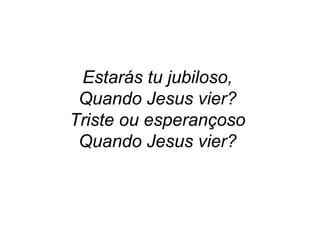Estarás tu jubiloso,
Quando Jesus vier?
Triste ou esperançoso
Quando Jesus vier?
 