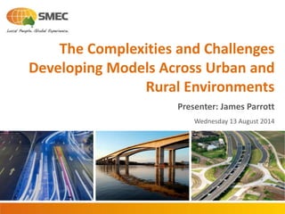 The Complexities and Challenges
Developing Models Across Urban and
Rural Environments
Presenter: James Parrott
Wednesday 13 August 2014
 