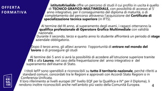 istitutoKrisalide offre un percorso di studi il cui profilo in uscita è quello
di TECNICO GRAFICO-MULTIMEDIALE, con possibilità di accesso al 5′
anno integrativo, per il conseguimento del diploma di maturità, o di
completamento del percorso attraverso l’acquisizione del Certificato di
specializzazione tecnica superiore (in IFTS).
Al termine del III anno, al superamento degli esami, i ragazzi otterranno la
qualifica professionale di Operatore Grafico Multimediale con validità
nazionale.
Durante il secondo, terzo e quarto anno lo studente affronterà un periodo di stage
aziendale obbligatorio.
Dopo il terzo anno, gli allievi avranno l'opportunità di entrare nel mondo del
lavoro o di proseguire gli studi
Al termine dei 5 anni si avrà la possibilità di accedere all’istruzione superiore tramite
ITS o alla Laurea, nel caso della frequentazione del anno integrativo e del
superamento dell’esame di Stato.
I titoli IeFP sono spendibili e riconoscibili su tutto il territorio nazionale, perché riferiti a
standard comuni, concordati tra le Regioni e approvati con Accordi Stato Regioni o in
Conferenza Unificata.
Il loro riferimento ai livelli europei (III° livello EQF per la Qualifica e IV° per il Diploma), li
rendono inoltre riconoscibili anche nell’ambito più vasto della Comunità Europea.
OFFERTA
FORMATIVA
4
4
 