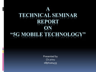 A
TECHNICAL SEMINAR
REPORT
ON
“5G MOBILE TECHNOLOGY”
Presented by
Ch.srinu
08pt1a0455
 