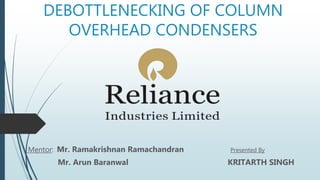 DEBOTTLENECKING OF COLUMN
OVERHEAD CONDENSERS
Mentor: Mr. Ramakrishnan Ramachandran Presented By
Mr. Arun Baranwal KRITARTH SINGH
 