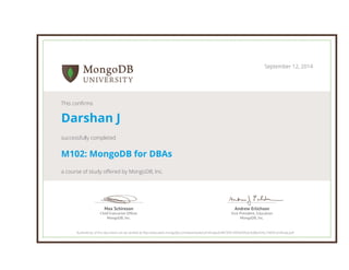 Andrew Erlichson
Vice President, Education
MongoDB, Inc.
Max Schireson
Chief Executive Ofﬁcer
MongoDB, Inc.
September 12, 2014
This confirms
Darshan J
successfully completed
M102: MongoDB for DBAs
a course of study offered by MongoDB, Inc.
Authenticity of this document can be verified at http://education.mongodb.com/downloads/certificates/b4873491d95b494c8cfed8e424cc74d4/Certificate.pdf
 