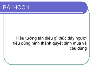 BÀI HỌC 1




     Hiểu tường tận điều gì thúc đẩy người
   tiêu dùng hình thành quyết định mua và
                                  tiêu dùng
 