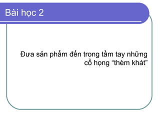 Bài học 2



   Đưa sản phẩm đến trong tầm tay những
                    cổ họng “thèm khát”
 