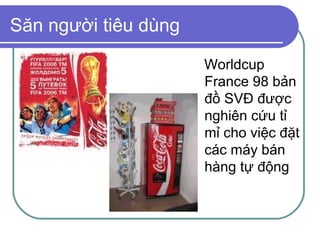 Săn người tiêu dùng

                      Worldcup
                      France 98 bản
                      đồ SVĐ được
                      nghiên cứu tỉ
                      mỉ cho việc đặt
                      các máy bán
                      hàng tự động
 