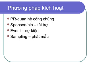 Phương pháp kích hoạt
 PR-quan  hệ công chúng
 Sponsorship – tài trợ
 Event – sự kiện
 Sampling – phát mẫu
 
