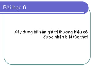 Bài học 6



    Xây dựng tài sản giá trị thương hiệu có
                   được nhận biết tức thời
 
