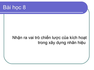 Bài học 8




   Nhận ra vai trò chiến lược của kích hoạt
                 trong xây dựng nhãn hiệu
 