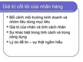 Giá trị cốt lõi của nhãn hàng

  Bối cảnh môi trường kinh doanh và
   nhóm tiêu dùng mục tiêu
  Giá trị của nhãn và tính cách nhãn
  Sự khác biệt trong tính cách và trong
   công dụng
  Lý do để tin – sự thật ngầm hiểu
 
