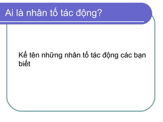 Ai là nhân tố tác động?



   Kể tên những nhân tố tác động các bạn
   biết
 
