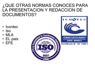 ¿QUE OTRAS NORMAS CONOCES PARA LA PRESENTACION Y REDACCION DE DOCUMENTOS? Icontec Iso MLA EL pais EFE     