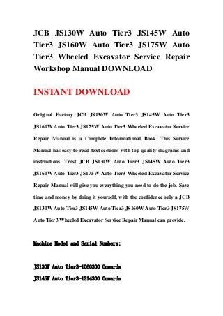 JCB JS130W Auto Tier3 JS145W Auto
Tier3 JS160W Auto Tier3 JS175W Auto
Tier3 Wheeled Excavator Service Repair
Workshop Manual DOWNLOAD

INSTANT DOWNLOAD

Original Factory JCB JS130W Auto Tier3 JS145W Auto Tier3

JS160W Auto Tier3 JS175W Auto Tier3 Wheeled Excavator Service

Repair Manual is a Complete Informational Book. This Service

Manual has easy-to-read text sections with top quality diagrams and

instructions. Trust JCB JS130W Auto Tier3 JS145W Auto Tier3

JS160W Auto Tier3 JS175W Auto Tier3 Wheeled Excavator Service

Repair Manual will give you everything you need to do the job. Save

time and money by doing it yourself, with the confidence only a JCB

JS130W Auto Tier3 JS145W Auto Tier3 JS160W Auto Tier3 JS175W

Auto Tier3 Wheeled Excavator Service Repair Manual can provide.



Machine Model and Serial Numbers:



JS130W Auto Tier3-1060300 Onwards

JS145W Auto Tier3-1314300 Onwards
 