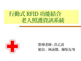 指導老師 : 許乙清
組員 : 林詠傑、陳怡女勻
行動式 RFID 功能結合
老人照護資訊系統
 