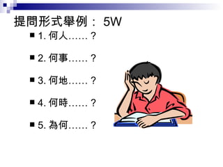 提問形式舉例： 5W 1. 何人…… ?  2. 何事…… ?  3. 何地…… ? 4. 何時…… ? 5. 為何…… ? 