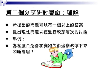 第二個分享研討層面：理解 所提出的問題可以有一個以上的答案 提出理性問題以便進行較深層次的討論 舉例： 為甚麼白兔會在賽跑的中途突然停下來和睡着呢？ 
