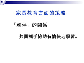 家長教育方面的策略 「夥伴」的關係   共同攜手協助有愉快地學習。 