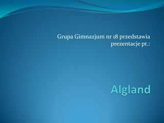 Grupa Gimnazjum nr 18 przedstawia prezentacje pt.: Algland 