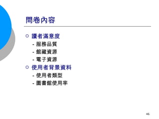 問卷內容 讀者滿意度 　－服務品質 　－館藏資源 　－電子資源 使用者背景資料 　－使用者類型 　－圖書館使用率 
