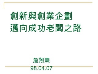 創新與 創業企劃 邁向成功老闆之路   詹翔霖   98.04.07 