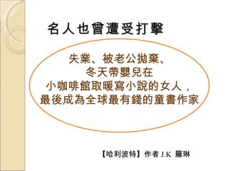 名人也曾遭受打擊 失業、被老公拋棄、 冬天帶嬰兒在 小咖啡館取暖寫小說的女人， 最後成為全球最有錢的童書作家 【哈利波特】作者 J.K  羅琳 