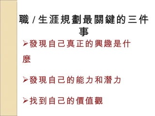 職 / 生涯規劃最關鍵的三件事 發現自己真正的興趣是什麼 發現自己的能力和潛力 找到自己的價值觀 
