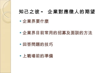 知己之彼 -  企業對應徵人的期望 企業界要什麼 企業界目前常用的招募及面談的方法  回答問題的技巧 上戰場前的準備 