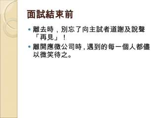 面試結束前  離去時，別忘了向主試者道謝及說聲「再見」！  離開應徵公司時 , 遇到的每一個人都儘以微笑待之。 