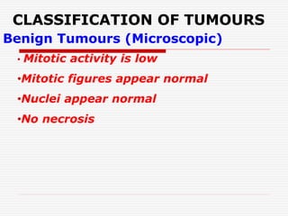 CLASSIFICATION OF TUMOURS
Benign Tumours (Microscopic)
• Mitotic activity is low
•Mitotic figures appear normal
•Nuclei appear normal
•No necrosis
 