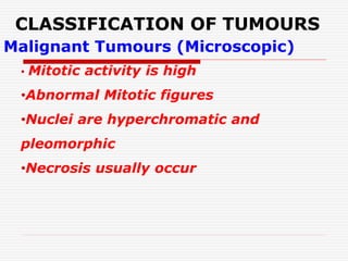 CLASSIFICATION OF TUMOURS
Malignant Tumours (Microscopic)
• Mitotic activity is high
•Abnormal Mitotic figures
•Nuclei are hyperchromatic and
pleomorphic
•Necrosis usually occur
 