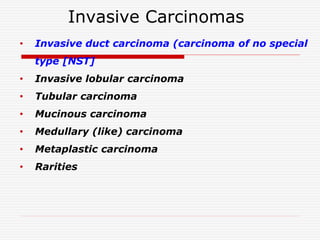 Invasive Carcinomas
• Invasive duct carcinoma (carcinoma of no special
type [NST]
• Invasive lobular carcinoma
• Tubular carcinoma
• Mucinous carcinoma
• Medullary (like) carcinoma
• Metaplastic carcinoma
• Rarities
 