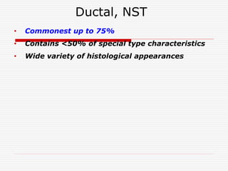 Ductal, NST
• Commonest up to 75%
• Contains <50% of special type characteristics
• Wide variety of histological appearances
 
