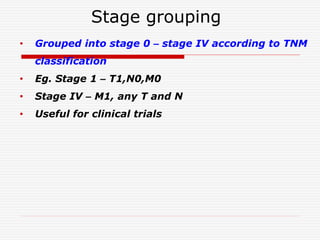 Stage grouping
• Grouped into stage 0 – stage IV according to TNM
classification
• Eg. Stage 1 – T1,N0,M0
• Stage IV – M1, any T and N
• Useful for clinical trials
 
