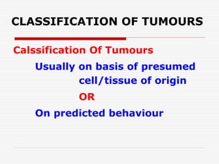 CLASSIFICATION OF TUMOURS
Calssification Of Tumours
Usually on basis of presumed
cell/tissue of origin
OR
On predicted behaviour
 