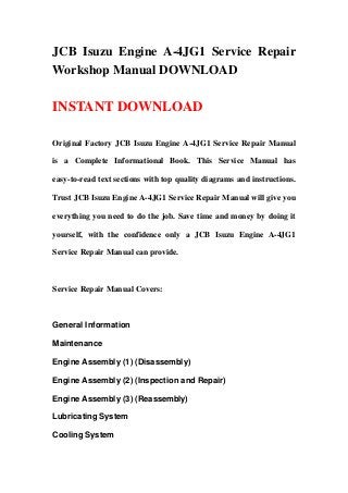 JCB Isuzu Engine A-4JG1 Service Repair
Workshop Manual DOWNLOAD

INSTANT DOWNLOAD

Original Factory JCB Isuzu Engine A-4JG1 Service Repair Manual

is a Complete Informational Book. This Service Manual has

easy-to-read text sections with top quality diagrams and instructions.

Trust JCB Isuzu Engine A-4JG1 Service Repair Manual will give you

everything you need to do the job. Save time and money by doing it

yourself, with the confidence only a JCB Isuzu Engine A-4JG1

Service Repair Manual can provide.



Service Repair Manual Covers:



General Information

Maintenance

Engine Assembly (1) (Disassembly)

Engine Assembly (2) (Inspection and Repair)

Engine Assembly (3) (Reassembly)

Lubricating System

Cooling System
 