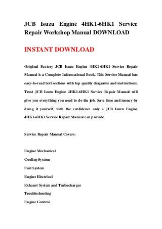 JCB Isuzu Engine 4HK1-6HK1 Service
Repair Workshop Manual DOWNLOAD

INSTANT DOWNLOAD

Original Factory JCB Isuzu Engine 4HK1-6HK1 Service Repair

Manual is a Complete Informational Book. This Service Manual has

easy-to-read text sections with top quality diagrams and instructions.

Trust JCB Isuzu Engine 4HK1-6HK1 Service Repair Manual will

give you everything you need to do the job. Save time and money by

doing it yourself, with the confidence only a JCB Isuzu Engine

4HK1-6HK1 Service Repair Manual can provide.



Service Repair Manual Covers:



Engine Mechanical

Cooling System

Fuel System

Engine Electrical

Exhaust System and Turbocharger

Troubleshooting

Engine Control
 