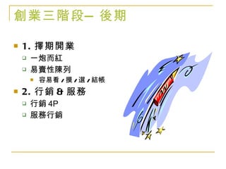 創業三階段— 後期 1. 擇期開業 一炮而紅 易賣性陳列 容易看 / 摸 / 選 / 結帳 2. 行銷 & 服務 行銷 4P 服務行銷 