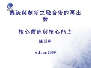 傳統與創新之融合後的再出發 核心價值與核心能力 陳亞寧 6 June 2009 