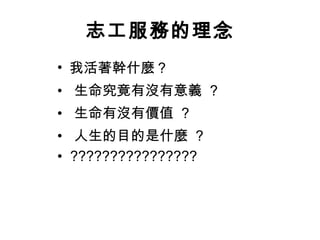 志工服務的理念 我活著幹什麼？  •   生命究竟有沒有意義  ?  •   生命有沒有價值  ?  •   人生的目的是什麼  ?  •   ????????????????  