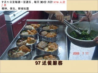 97 送餐服務 7 月 1 日至每週一至週五，每天 30 份 共計 570 人次 / 月 樹林、保生、新坡社區 