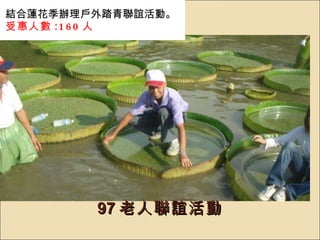 97 老人聯誼活動 結合蓮花季辦理戶外踏青聯誼活動。 受惠人數 :160 人 
