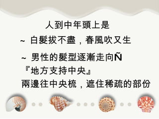 人到中年頭上是 ~ 白髮拔不盡，春風吹又生 ~ 男性的髮型逐漸走向— 『地方支持中央』 兩邊往中央梳，遮住稀疏的部份 