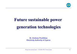 Future sustainable power
 generation technologies

           Dr. Andreas Poullikkas
        Electricity Authority of Cyprus




     Energy Issues facing Cyprus – 14 October 2011, Nicosia, Cyprus   0
 