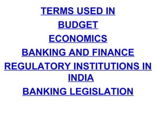 TERMS USED IN
BUDGET
ECONOMICS
BANKING AND FINANCE
REGULATORY INSTITUTIONS IN
INDIA
BANKING LEGISLATION

 