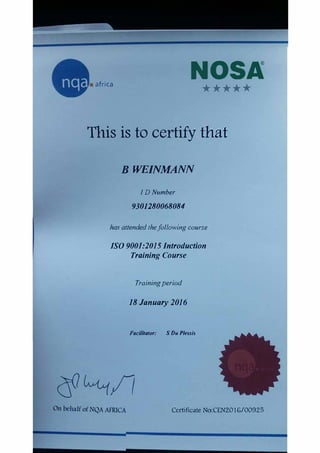 a(l
NOSJ(• africa
*****
This is to certify that
BWEINMANN
ID Number
9301280068084
has attended thefollowing course
ISO 9001:2015 Introduction
Training Course
Trainingperiod
18 January 2016
Fadlltator: S D11 Plessis
Certificate No:CEN2016/00925
 