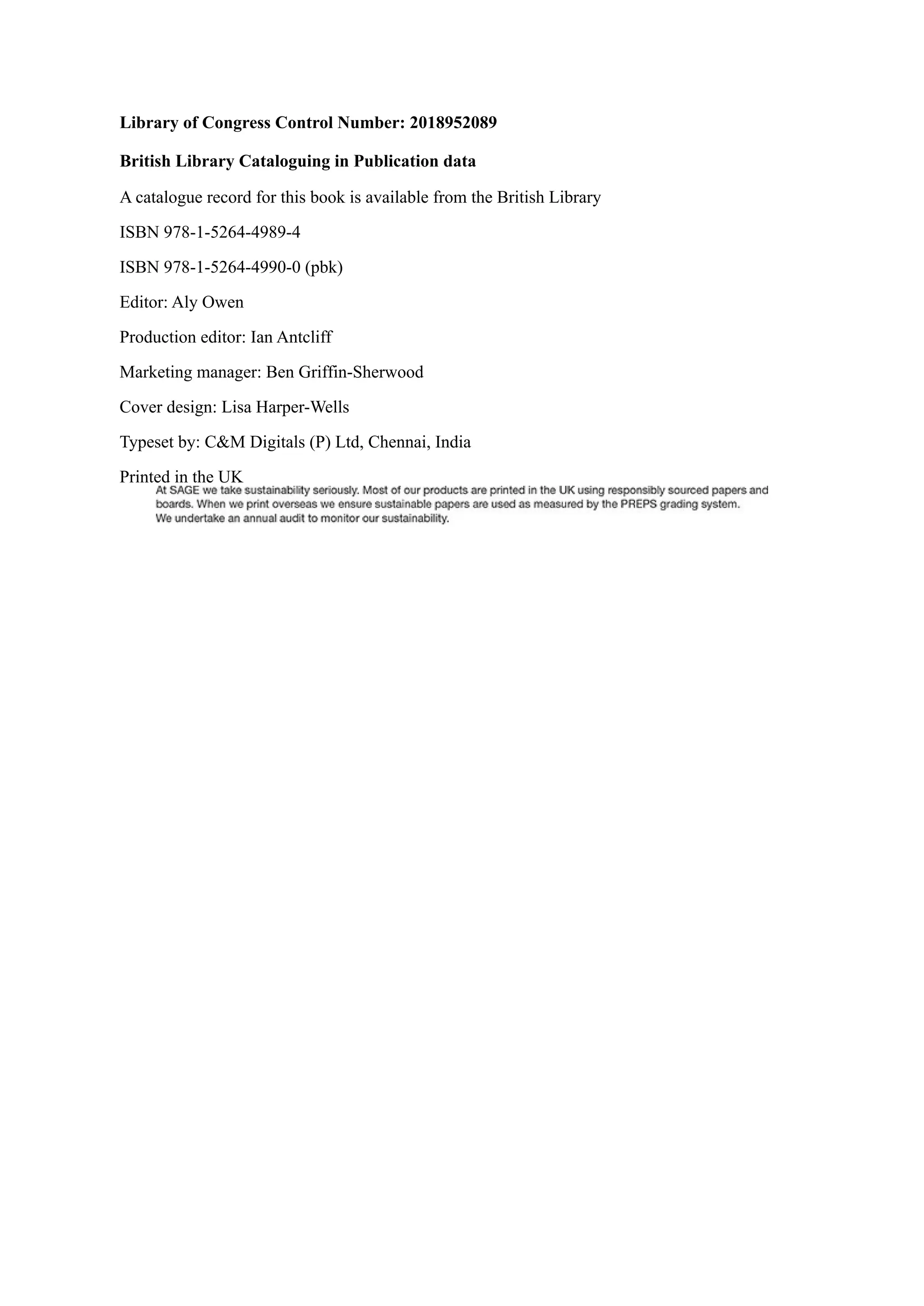 Library of Congress Control Number: 2018952089
British Library Cataloguing in Publication data
A catalogue record for this book is available from the British Library
ISBN 978-1-5264-4989-4
ISBN 978-1-5264-4990-0 (pbk)
Editor: Aly Owen
Production editor: Ian Antcliff
Marketing manager: Ben Griffin-Sherwood
Cover design: Lisa Harper-Wells
Typeset by: C&M Digitals (P) Ltd, Chennai, India
Printed in the UK
 